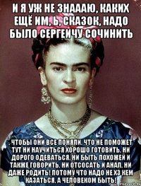 И я уж не знаааю, каких ещё им, Ь, сказок, надо было Сергеичу сочинить , чтобы они все поняли, что не поможет тут ни научиться хорошо готовить, ни дорого одеваться, ни быть похожей и также говорить, ни отсосать и анал, ни даже родить! Потому что надо не ХЗ кем казаться, а человеком быть!