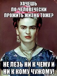 Хочешь по-человечески прожить жизнь тоже? Не лезь ни к чему и ни к кому чужому!