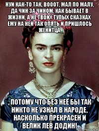 НУИ как-то так, вооот, мал по малу, да чин за чином, как бывает в жизни, а не твоих тупых сказках ему на ней так опять и пришлось женитца , потому что без неё бы так никто не узнал в народе, насколько прекрасен и велик Лев Додин!