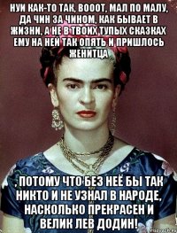 НУИ как-то так, вооот, мал по малу, да чин за чином, как бывает в жизни, а не в твоих тупых сказках ему на ней так опять и пришлось женитца , потому что без неё бы так никто и не узнал в народе, насколько прекрасен и велик Лев Додин!