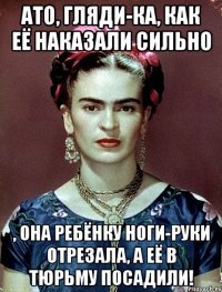 АТО, гляди-ка, как её наказали сильно , она ребёнку ноги-руки отрезала, а её в тюрьму посадили!