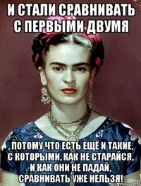 И стали сравнивать с первыми двумя , потому что есть ещё и такие, с которыми, как не старайся, и как они не падай, сравнивать уже нельзя!