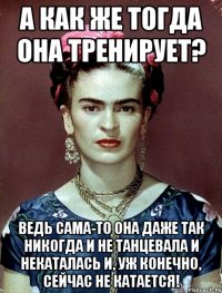 А как же тогда она тренирует? Ведь сама-то она даже так никогда и не танцевала и некаталась и, уж конечно, сейчас не катается!