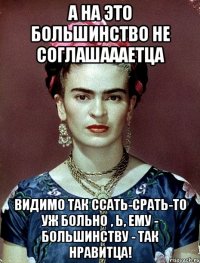 А на это большинство не соглашаааетца Видимо так ссать-срать-то уж больно , Ь, ему - большинству - так нравитца!