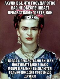 АХУЛИ вы, что государство вас не обеспечивает лекарствами, орёте, как психи , когда с лекарствами вы же и поступаете также, как с мобрезервами - выделются, только доходят совсем до других!