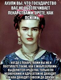 АХУЛИ вы, что государство вас не обеспечивает лекарствами, орёте, как психи , когда с лекарствами вы же и поступаете также, как с мобрезервами - выделются средства, только по назначению и адресатам не доходят, так как доходят совсем до других!