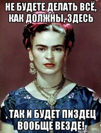 Не будете делать всё, как должны, здесь , так и будет пиздец вообще везде!
