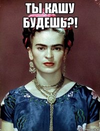 Ты кашу будешь?! 
