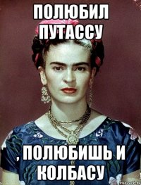 Полюбил путассу , полюбишь и колбасу