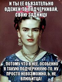 И ты её обязательно одёжей-то подчёркивай, свою задницу , потому что в неё, особенно в такую подчёркнуую-то, ну просто невозможно, Ь, не влюбитца!