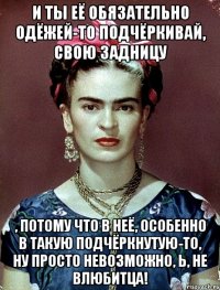И ты её обязательно одёжей-то подчёркивай, свою задницу , потому что в неё, особенно в такую подчёркнутую-то, ну просто невозможно, Ь, не влюбитца!