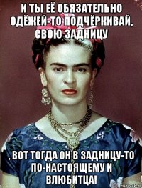 И ты её обязательно одёжей-то подчёркивай, свою задницу , вот тогда он в задницу-то по-настоящему и влюбитца!
