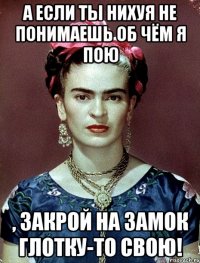 А если ты нихуя не понимаешь об чём я пою , закрой на замок глотку-то свою!