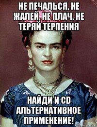 Не печалься, не жалей, не плач, не теряй терпения Найди и CD альтернативное применение!