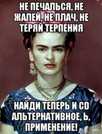 Не печалься, не жалей, не плач, не теряй терпения Найди теперь и CD альтернативное, Ь, применение!