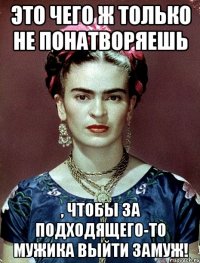 Это чего ж только не понатворяешь , чтобы за подходящего-то мужика выйти замуж!