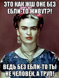 Это как жш оне без ебли-то живут?! Ведь без ебли-то ты не человек, а труп!