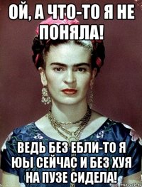 Ой, а что-то я не поняла! Ведь без ебли-то я юы сейчас и без хуя на пузе сидела!