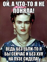 Ой, а что-то я не поняла! Ведь без ебли-то я бы сейчас и без хуя на пузе сидела!