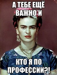 А тебе ещё важно и кто я по профессии?!