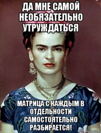Да мне самой необязательно утруждаться Матрица с каждым в отдельности самостоятельно разбирается!