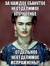 За каждое ебанутое неотделимое улучшенье - отдельное неотделимое испражненье!