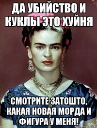 Да убийство и куклы это хуйня Смотрите затошто, какая новая морда и фигура у меня!