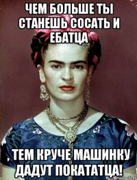 Чем больше ты станешь сосать и ебатца , тем круче машинку дадут покататца!