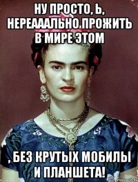Ну просто, Ь, нереааально прожить в мире этом , без крутых мобилы и планшета!