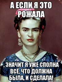 А если я это рожала , значит я уже сполна всё, что должна была, и сделала!