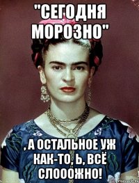 "Сегодня морозно" , а остальное уж как-то, Ь, всё слооожно!