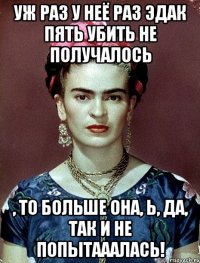 Уж раз у неё раз эдак пять убить не получалось , то больше она, Ь, да, так и не попытааалась!