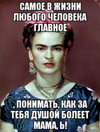 Самое в жизни любого человека главное , понимать, как за тебя душой болеет МАМА, Ь!