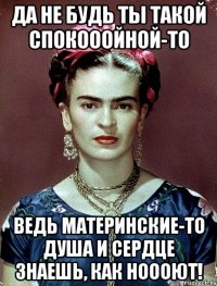 Да не будь ты такой спокооойной-то Ведь материнские-то душа и сердце знаешь, как ноооют!