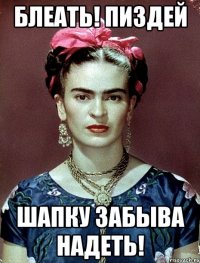 БЛЕАТЬ! ПИЗДЕЙ ШАПКУ ЗАБЫВА НАДЕТЬ!