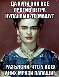 Да хули они всё против ветра кулаками-то машут , разъясни, что у всех у них мрази папаши!