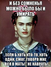 И без сомненья можно было бы и умирать , если б хоть кто-то, хоть один, смог, говоря мне "Вся в мать!" не наврать!