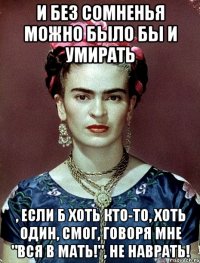 И без сомненья можно было бы и умирать , если б хоть кто-то, хоть один, смог, говоря мне "Вся в мать!", не наврать!