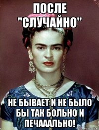 После "случайно" не бывает и не было бы так больно и печааально!