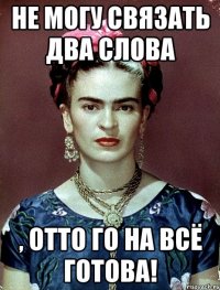Не могу связать два слова , ОТТО го на всё готова!