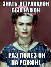 Знать, аттракцион был нужон , раз полез он на рожон!