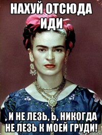 Нахуй отсюда иди , и не лезь, Ь, никогда не лезь к моей груди!