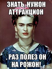 Знать, нужон аттракцион , раз полез он на рожон!