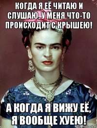 Когда я её читаю и слушаю, у меня что-то происходит с крышею! А когда я вижу её, я вообще хуею!