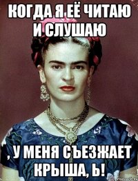 Когда я её читаю и слушаю , у меня съезжает крыша, Ь!