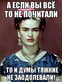 А если вы всё то не почитали , то и думы тяжкие не заодолевали!