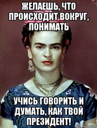 Желаешь, что происходит вокруг, понимать учись говорить и думать, как твой президент!
