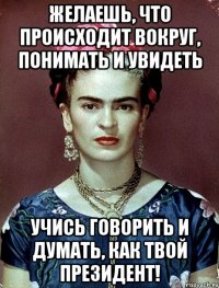 Желаешь, что происходит вокруг, понимать и увидеть учись говорить и думать, как твой президент!