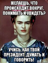 Желаешь, что происходит вокруг, понимать и увидеть? Учись, как твой президент, думать и говорить!