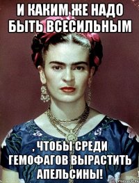 И каким же надо быть всесильным , чтобы среди гемофагов вырастить апельсины!